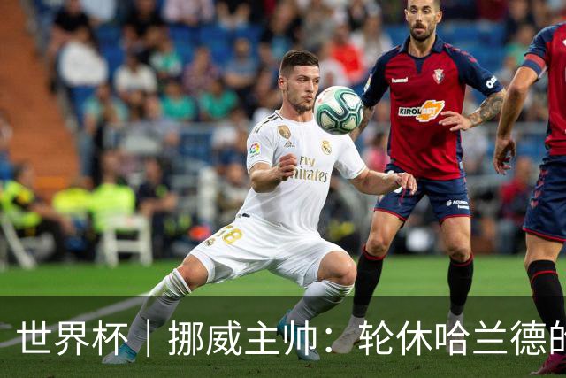 世界杯｜挪威主帅：轮休哈兰德的决定没问题