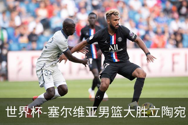 世界杯-塞尔维亚男篮大胜立陶宛 率先晋级四强