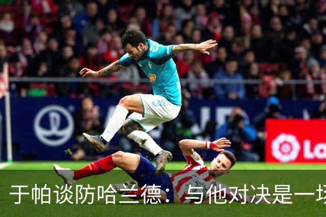 于帕谈防哈兰德：与他对决是一场移动的较量 必须时刻注意他位置