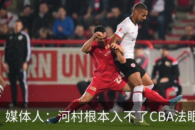媒体人：河村根本入不了CBA法眼 除非有球队像签JCole那样搞噱头