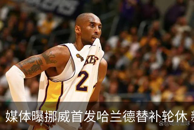 媒体曝挪威首发哈兰德替补轮休 新双骄大战无缘上演？