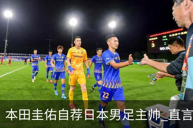 本田圭佑自荐日本男足主帅 直言如果输掉亚洲杯就下课