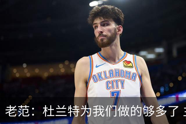 老范：杜兰特为我们做的够多了 主要是少了我和亚当斯平衡局面