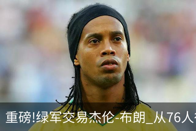 重磅!绿军交易杰伦-布朗 从76人得到乔治+2首轮+2次轮