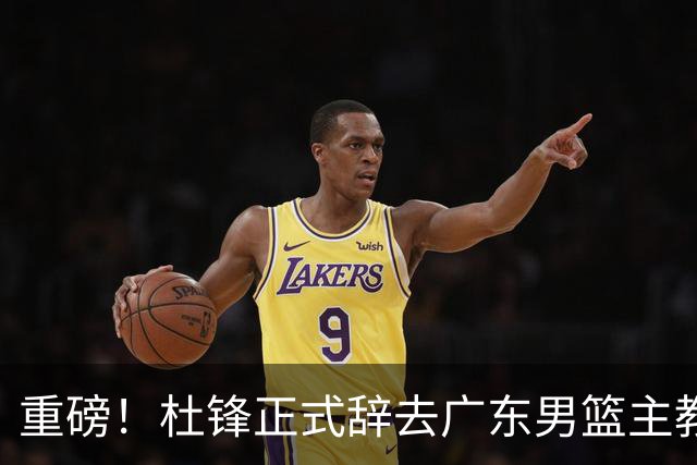 重磅！杜锋正式辞去广东男篮主教练职务，外教接任成为热点话题