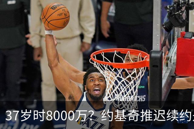 37岁时8000万？约基奇推迟续约是想明夏多拿8000万 今夏4年2.78亿