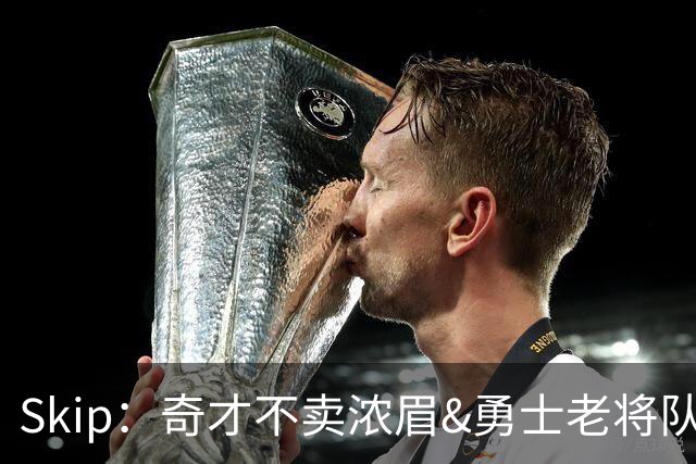 Skip：奇才不卖浓眉&勇士老将队构想破灭 詹库追需要浓眉